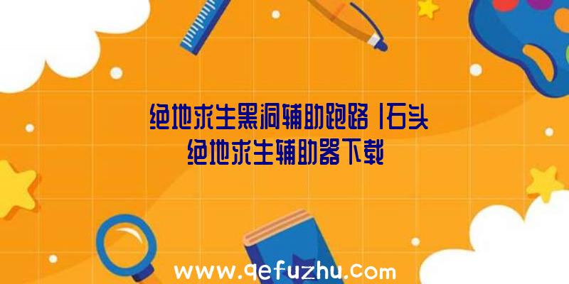 「绝地求生黑洞辅助跑路」|石头绝地求生辅助器下载